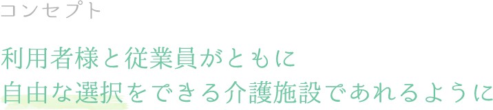 コンセプト 利用者様と従業員がともに自由な選択をできる介護施設であれるように