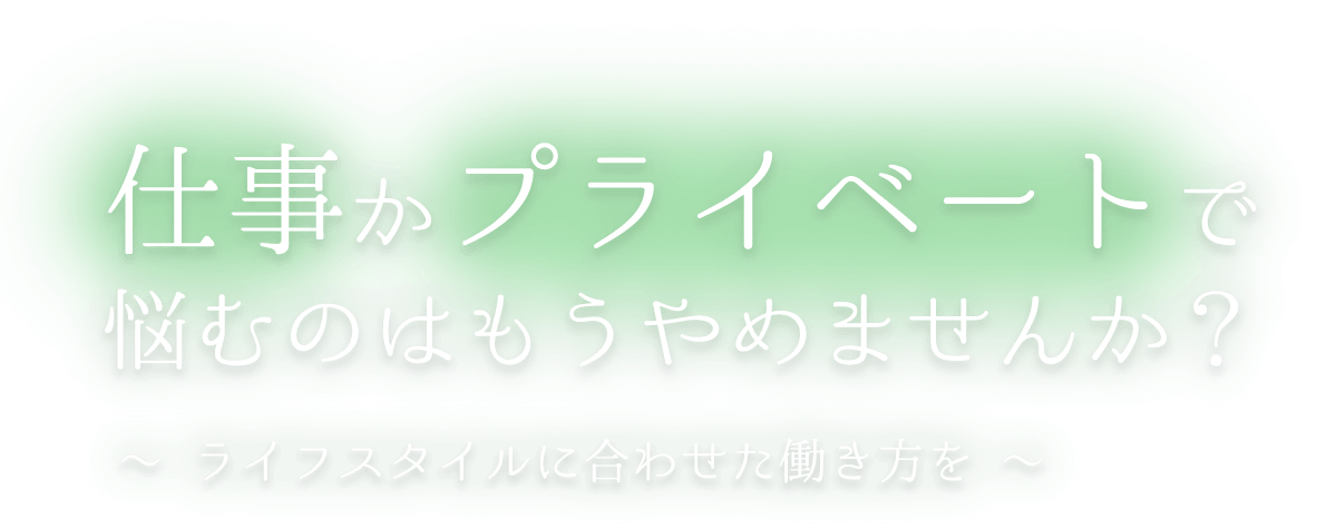 仕事かプライベートで 悩むのはもうやめませんか? ~ ライフスタイルに合わせた働き方を ~