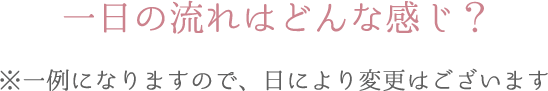一日の流れはどんな感じ？